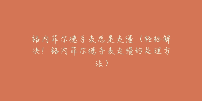 格内菲尔德手表总是走慢（轻松解决！格内菲尔德手表走慢的处理方法）