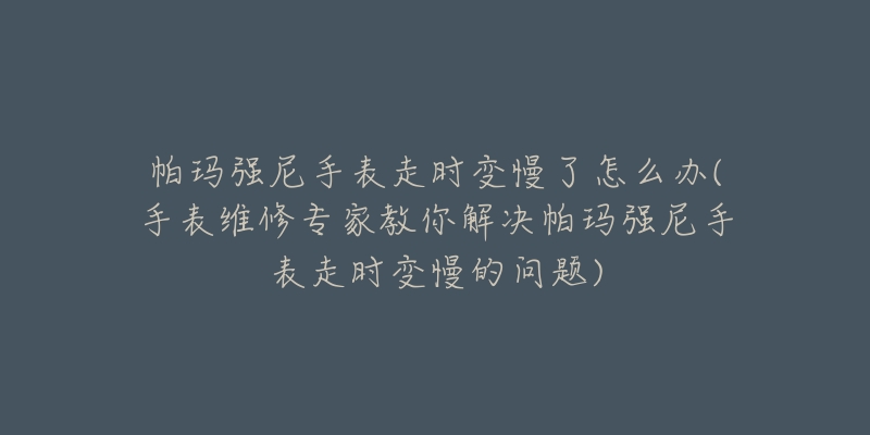 帕玛强尼手表走时变慢了怎么办(手表维修专家教你解决帕玛强尼手表走时变慢的问题)