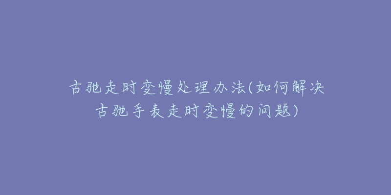 古驰走时变慢处理办法(如何解决古驰手表走时变慢的问题)