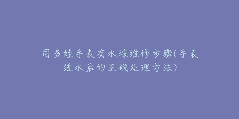 司多娃手表有水珠维修步骤(手表进水后的正确处理方法)