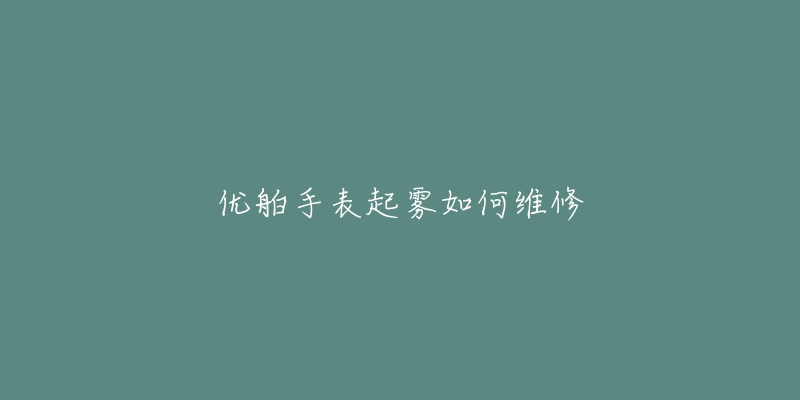 优舶手表起雾如何维修