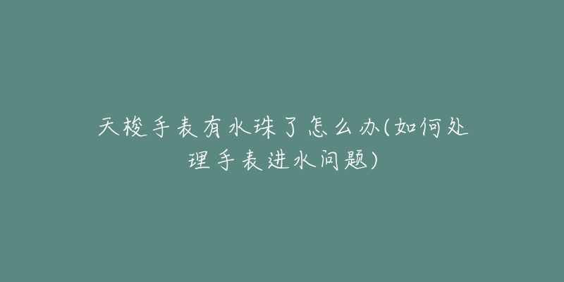 天梭手表有水珠了怎么办(如何处理手表进水问题)