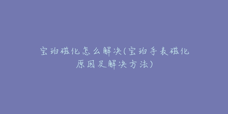 宝珀磁化怎么解决(宝珀手表磁化原因及解决方法)