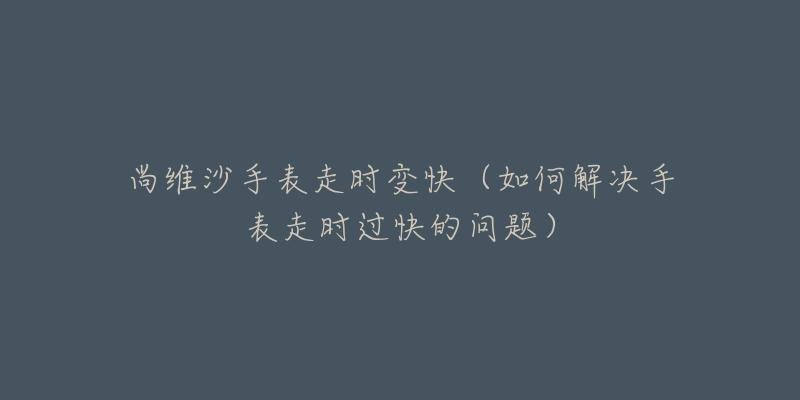 尚维沙手表走时变快（如何解决手表走时过快的问题）