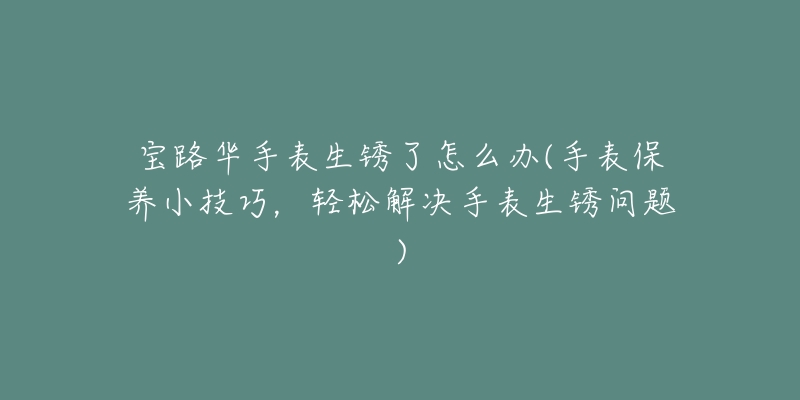 宝路华手表生锈了怎么办(手表保养小技巧，轻松解决手表生锈问题)