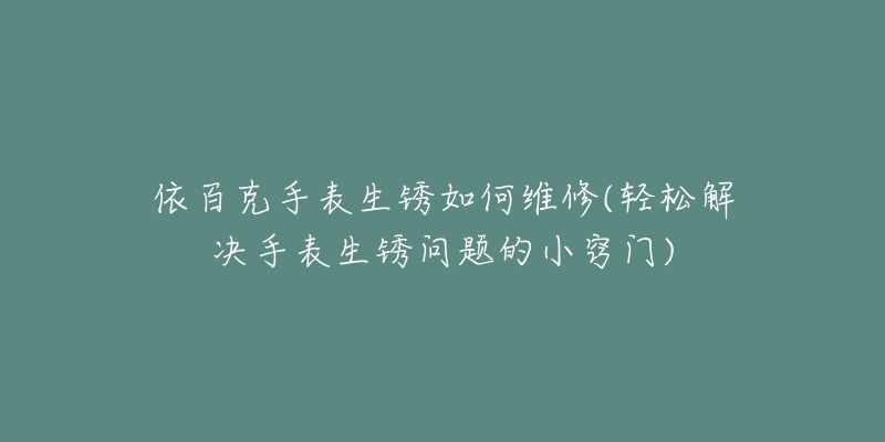 依百克手表生锈如何维修(轻松解决手表生锈问题的小窍门)