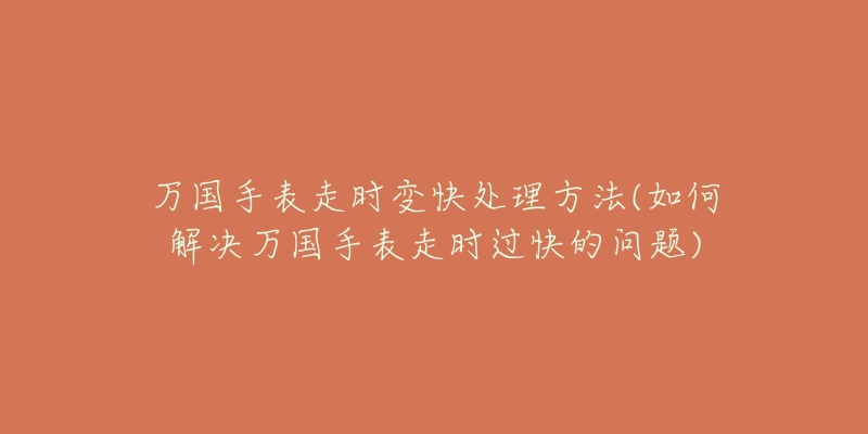 万国手表走时变快处理方法(如何解决万国手表走时过快的问题)