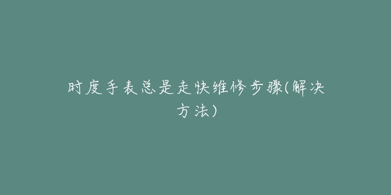 时度手表总是走快维修步骤(解决方法)