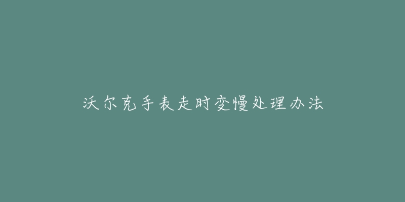 沃尔克手表走时变慢处理办法