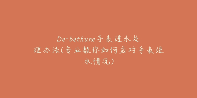 De-bethune手表进水处理办法(专业教你如何应对手表进水情况)