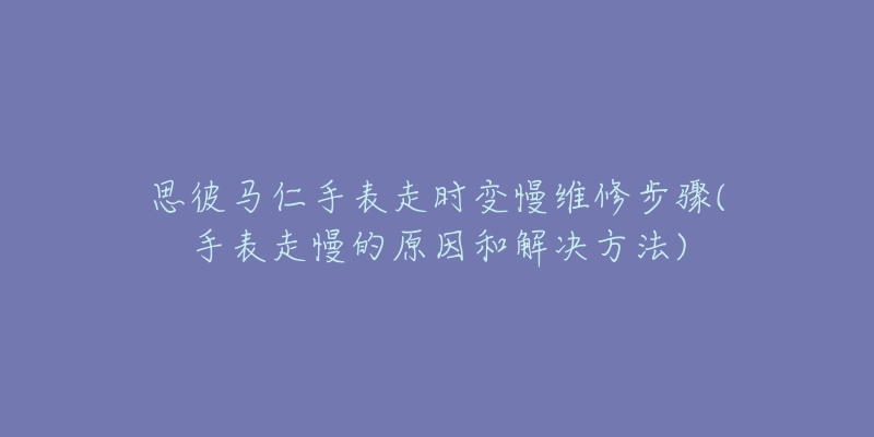 思彼马仁手表走时变慢维修步骤(手表走慢的原因和解决方法)