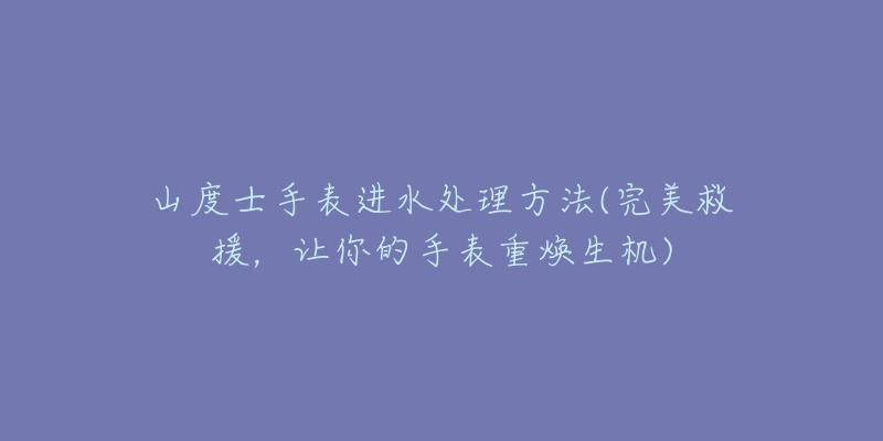 山度士手表进水处理方法(完美救援，让你的手表重焕生机)