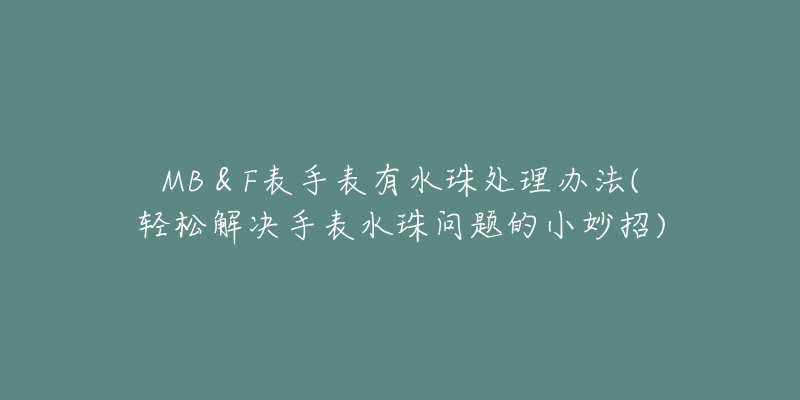 MB＆F表手表有水珠处理办法(轻松解决手表水珠问题的小妙招)