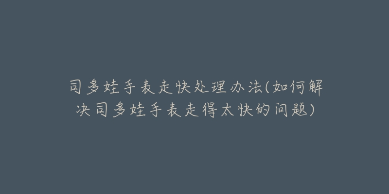 司多娃手表走快处理办法(如何解决司多娃手表走得太快的问题)