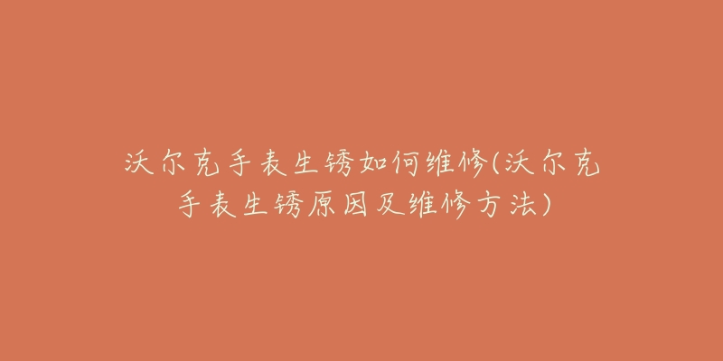 沃尔克手表生锈如何维修(沃尔克手表生锈原因及维修方法)