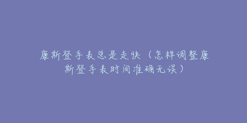 康斯登手表总是走快（怎样调整康斯登手表时间准确无误）