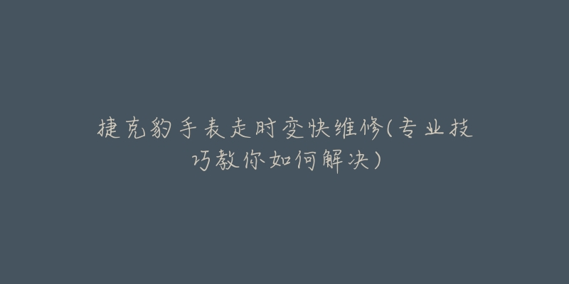 捷克豹手表走时变快维修(专业技巧教你如何解决)