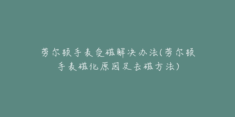 劳尔顿手表受磁解决办法(劳尔顿手表磁化原因及去磁方法)