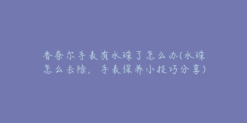 香奈尔手表有水珠了怎么办(水珠怎么去除，手表保养小技巧分享)