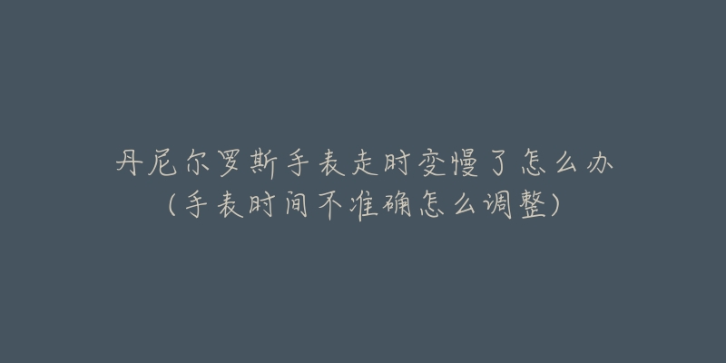 丹尼尔罗斯手表走时变慢了怎么办(手表时间不准确怎么调整)