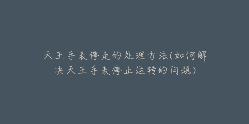 天王手表停走的处理方法(如何解决天王手表停止运转的问题)