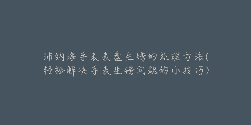 沛纳海手表表盘生锈的处理方法(轻松解决手表生锈问题的小技巧)