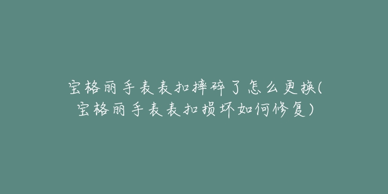 宝格丽手表表扣摔碎了怎么更换(宝格丽手表表扣损坏如何修复)