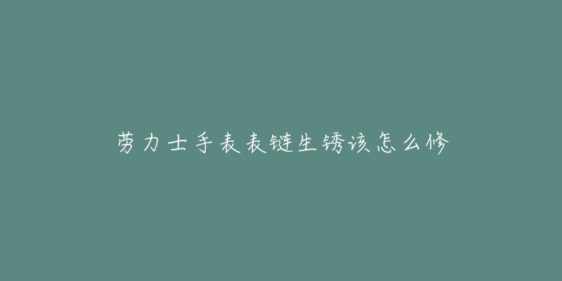 劳力士手表表链生锈该怎么修