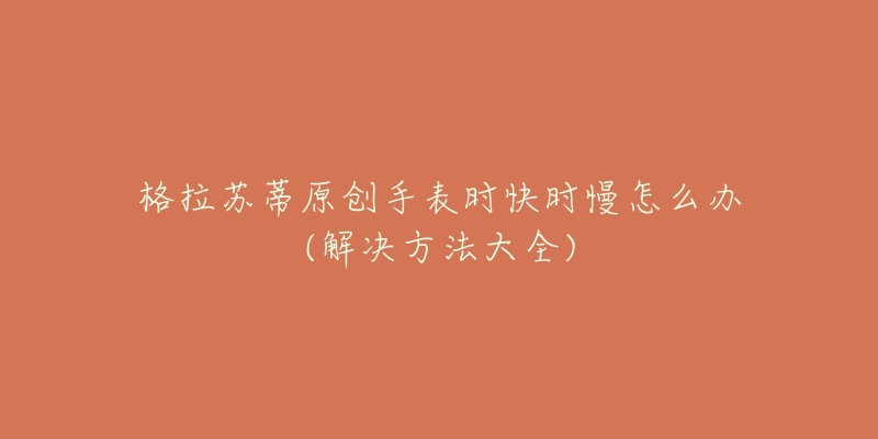 格拉苏蒂原创手表时快时慢怎么办(解决方法大全)