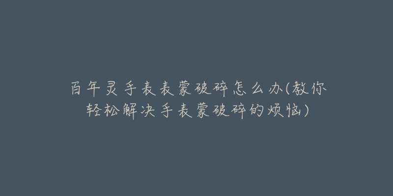 百年灵手表表蒙破碎怎么办(教你轻松解决手表蒙破碎的烦恼)