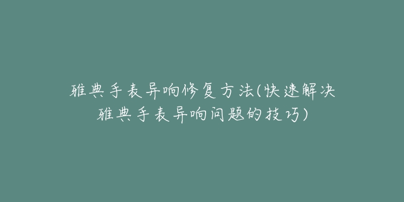 雅典手表异响修复方法(快速解决雅典手表异响问题的技巧)