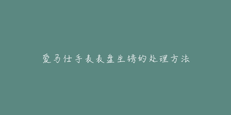 爱马仕手表表盘生锈的处理方法