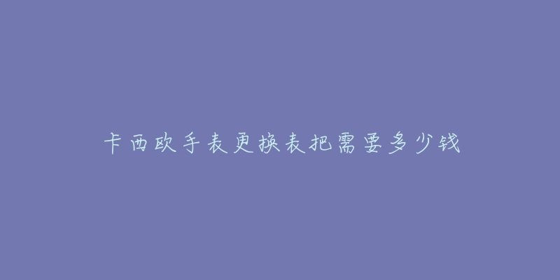 卡西欧手表更换表把需要多少钱