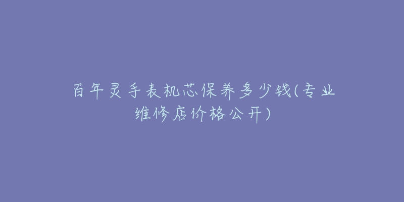 百年灵手表机芯保养多少钱(专业维修店价格公开)