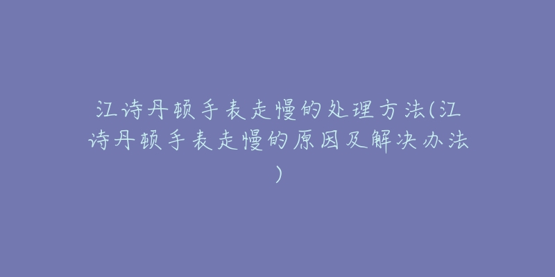 江诗丹顿手表走慢的处理方法(江诗丹顿手表走慢的原因及解决办法)