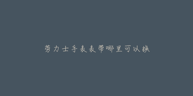 劳力士手表表带哪里可以换