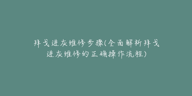 拜戈进灰维修步骤(全面解析拜戈进灰维修的正确操作流程)