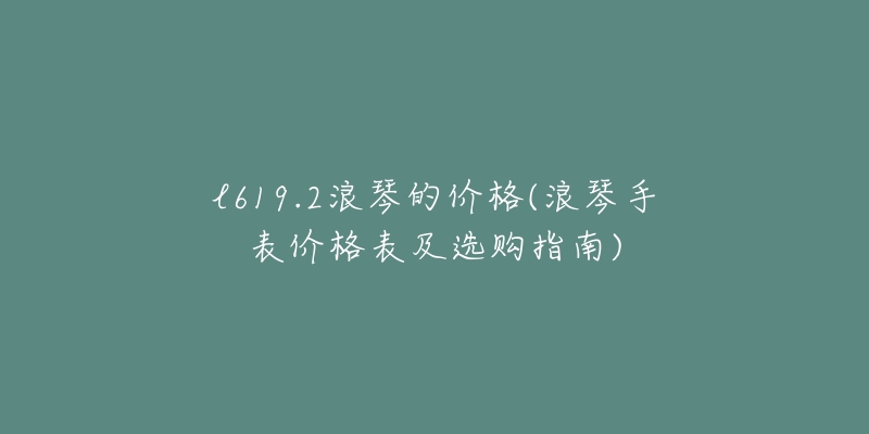 l619.2浪琴的价格(浪琴手表价格表及选购指南)