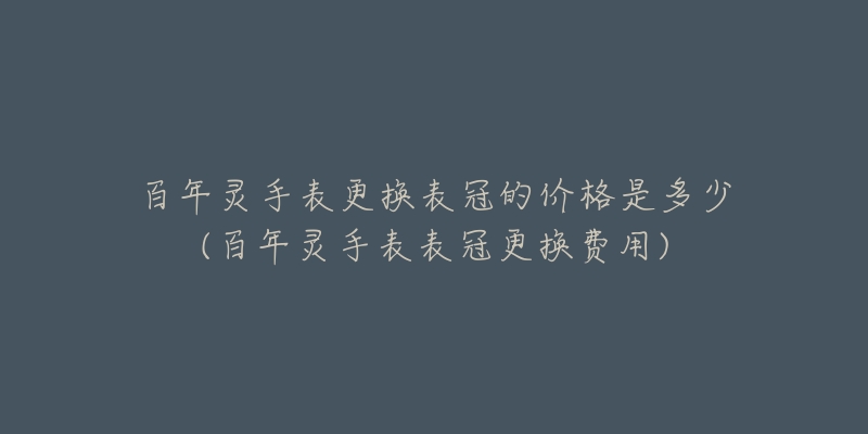 百年灵手表更换表冠的价格是多少(百年灵手表表冠更换费用)