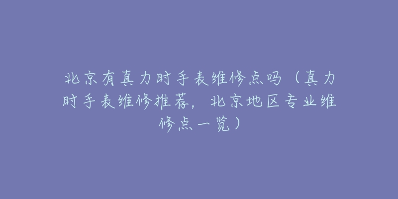 北京有真力时手表维修点吗（真力时手表维修推荐，北京地区专业维修点一览）