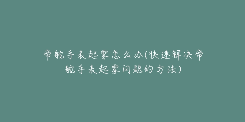 帝舵手表起雾怎么办(快速解决帝舵手表起雾问题的方法)