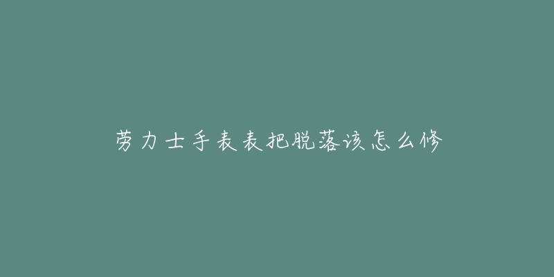 劳力士手表表把脱落该怎么修