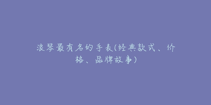 浪琴最有名的手表(经典款式、价格、品牌故事)