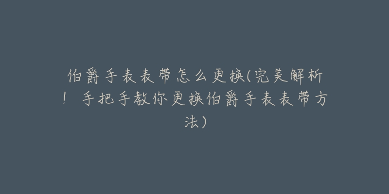 伯爵手表表带怎么更换(完美解析！手把手教你更换伯爵手表表带方法)