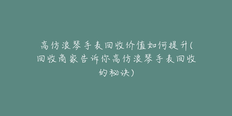 高仿浪琴手表回收价值如何提升(回收商家告诉你高仿浪琴手表回收的秘诀)