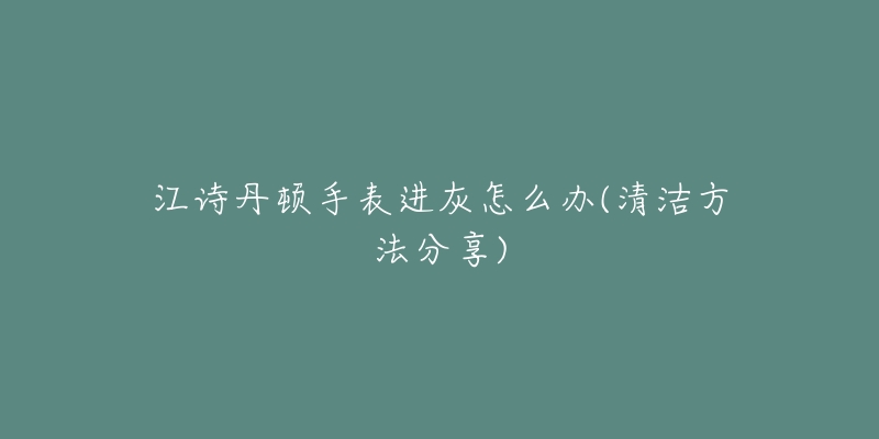 江诗丹顿手表进灰怎么办(清洁方法分享)