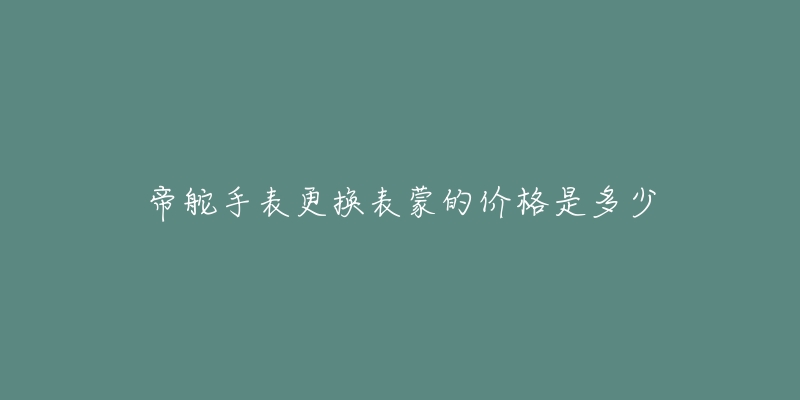 帝舵手表更换表蒙的价格是多少