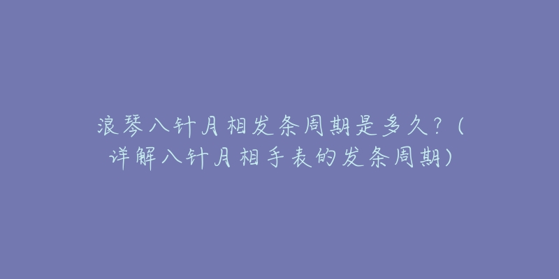 浪琴八针月相发条周期是多久？(详解八针月相手表的发条周期)