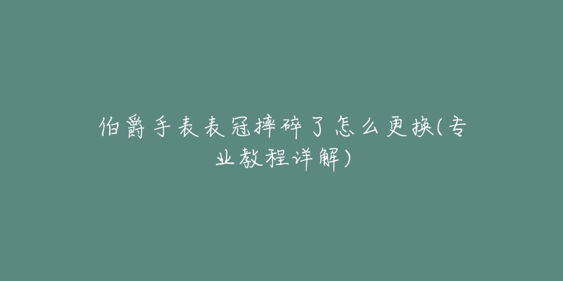 伯爵手表表冠摔碎了怎么更换(专业教程详解)