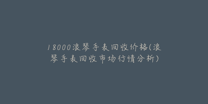 18000浪琴手表回收价格(浪琴手表回收市场行情分析)